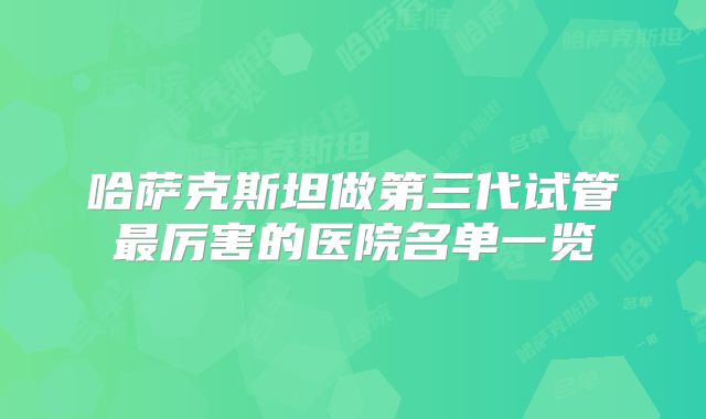 哈萨克斯坦做第三代试管最厉害的医院名单一览