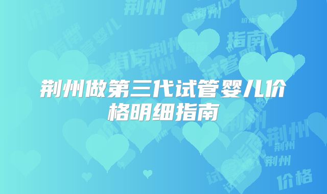 荆州做第三代试管婴儿价格明细指南