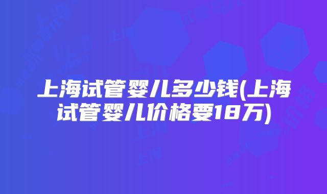 上海试管婴儿多少钱(上海试管婴儿价格要18万)