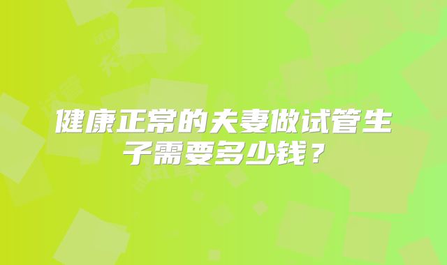 健康正常的夫妻做试管生子需要多少钱？