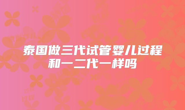 泰国做三代试管婴儿过程和一二代一样吗