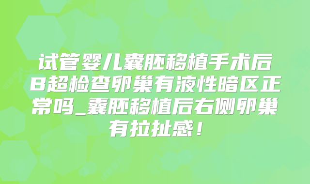试管婴儿囊胚移植手术后B超检查卵巢有液性暗区正常吗_囊胚移植后右侧卵巢有拉扯感！