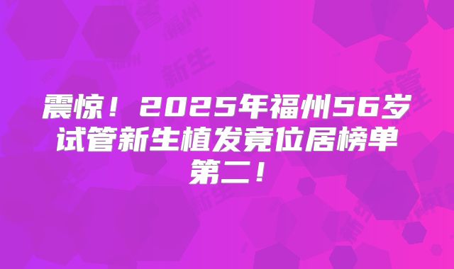 震惊!2025年福州56岁试管新生植发竟位居榜单第二!