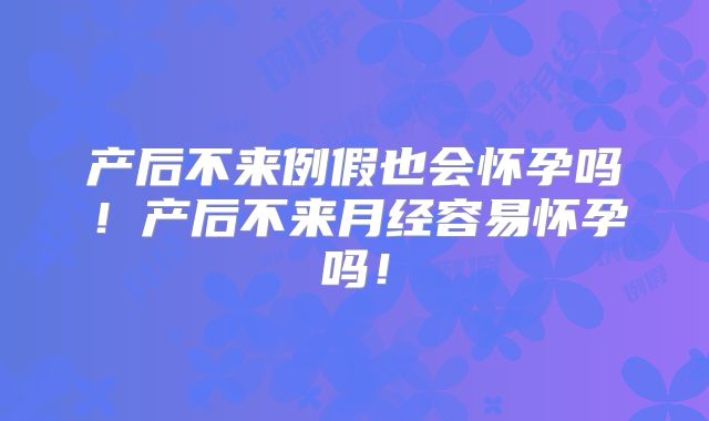 产后不来例假也会怀孕吗!产后不来月经容易怀孕吗!