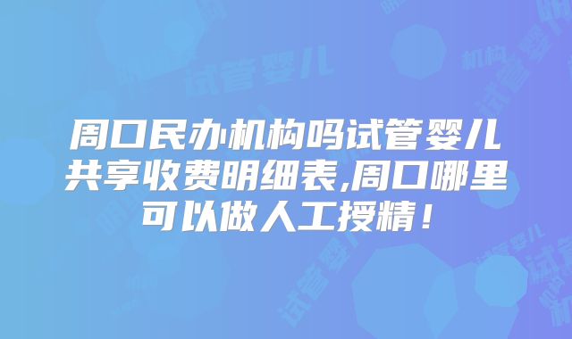 周口民办机构吗试管婴儿共享收费明细表,周口哪里可以做人工授精!