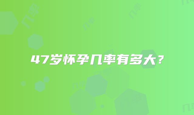 47岁怀孕几率有多大?