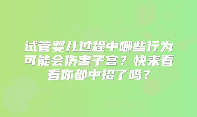 试管婴儿过程中哪些行为可能会伤害子宫？快来看看你都中招了吗？
