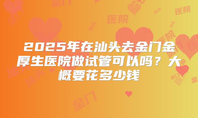 2025年在汕头去金门金厚生医院做试管可以吗？大概要花多少钱