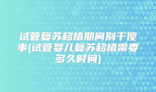 试管复苏移植期间别干傻事(试管婴儿复苏移植需要多久时间)