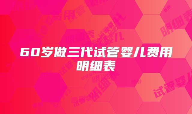 60岁做三代试管婴儿费用明细表