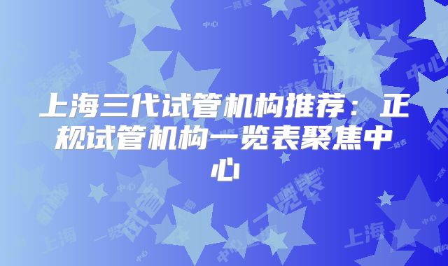 上海三代试管机构推荐：正规试管机构一览表聚焦中心