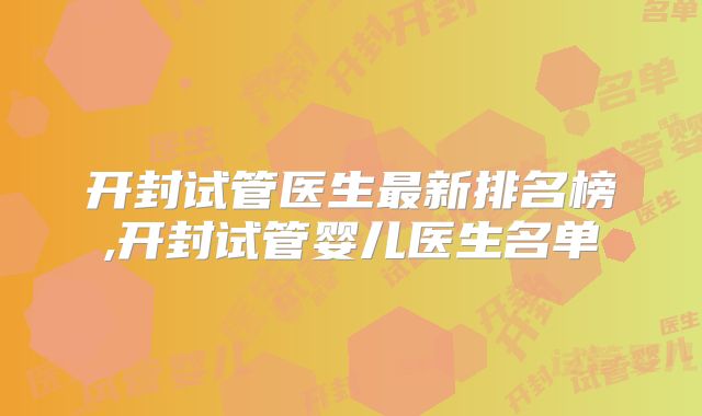 开封试管医生最新排名榜,开封试管婴儿医生名单