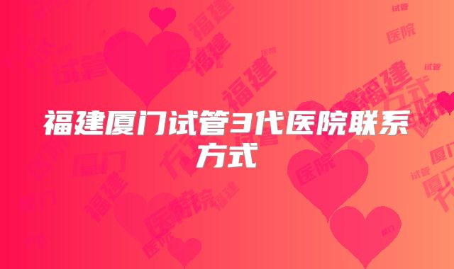 福建厦门试管3代医院联系方式