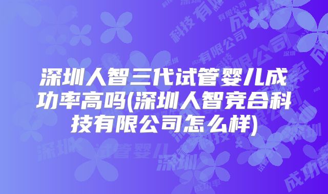 深圳人智三代试管婴儿成功率高吗(深圳人智竞合科技有限公司怎么样)
