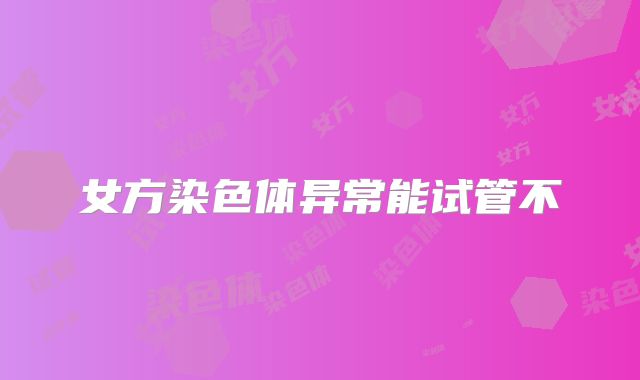 女方染色体异常能试管不