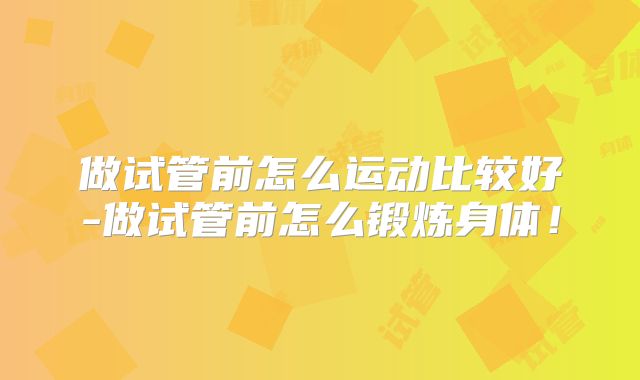 做试管前怎么运动比较好-做试管前怎么锻炼身体！