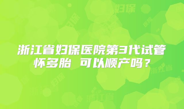 浙江省妇保医院第3代试管怀多胎 可以顺产吗？