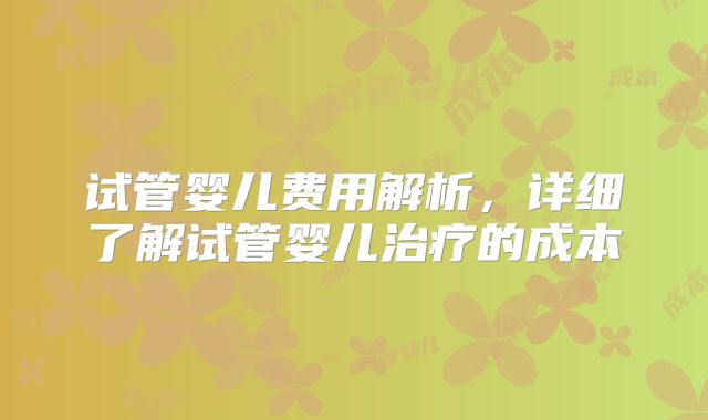 试管婴儿费用解析，详细了解试管婴儿治疗的成本