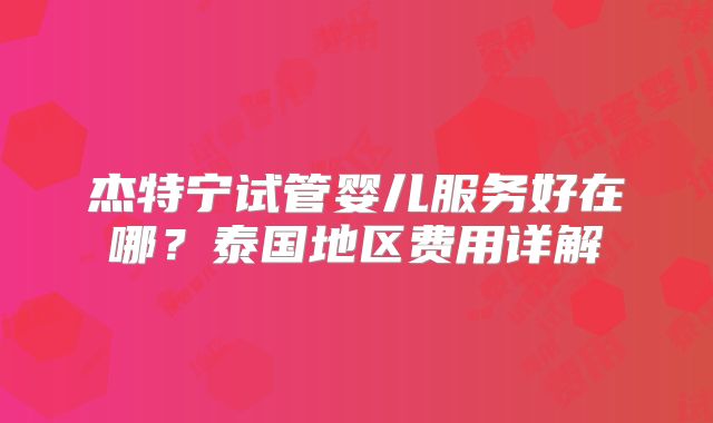 杰特宁试管婴儿服务好在哪?泰国地区费用详解