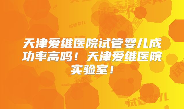 天津爱维医院试管婴儿成功率高吗！天津爱维医院实验室！