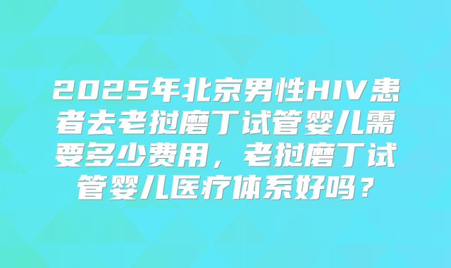 2025年北京男性HIV患者去老挝磨丁试管婴儿需要多少费用,老挝磨丁试管婴儿医疗体系好吗?
