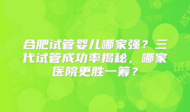 合肥试管婴儿哪家强？三代试管成功率揭秘，哪家医院更胜一筹？