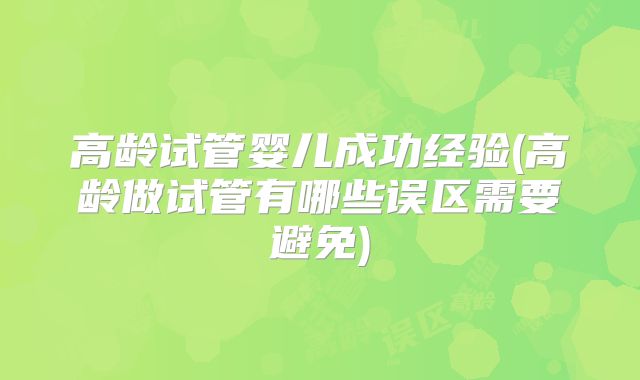 高龄试管婴儿成功经验(高龄做试管有哪些误区需要避免)