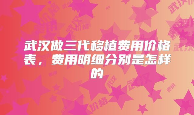 武汉做三代移植费用价格表，费用明细分别是怎样的