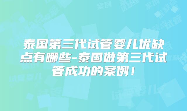 泰国第三代试管婴儿优缺点有哪些-泰国做第三代试管成功的案例!