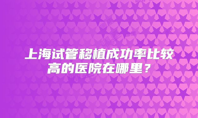上海试管移植成功率比较高的医院在哪里？