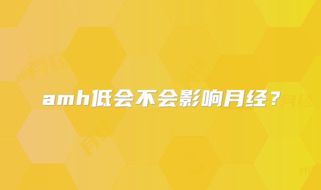 amh低会不会影响月经?