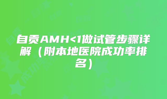 自贡AMH<1做试管步骤详解（附本地医院成功率排名）