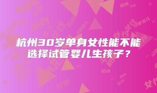 杭州30岁单身女性能不能选择试管婴儿生孩子？