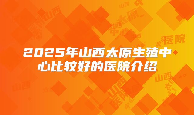 2025年山西太原生殖中心比较好的医院介绍