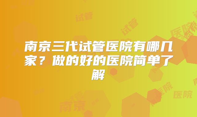 南京三代试管医院有哪几家?做的好的医院简单了解