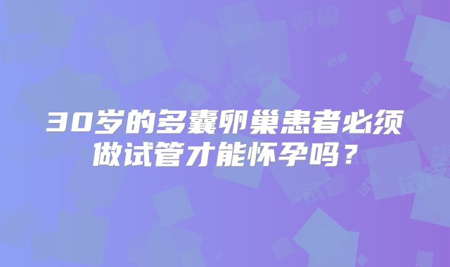 30岁的多囊卵巢患者必须做试管才能怀孕吗？
