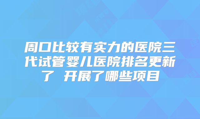周口比较有实力的医院三代试管婴儿医院排名更新了 开展了哪些项目