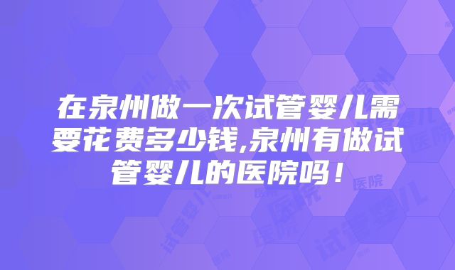 在泉州做一次试管婴儿需要花费多少钱,泉州有做试管婴儿的医院吗!