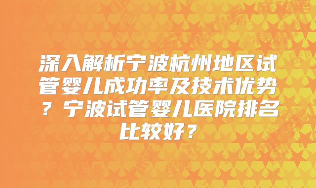 深入解析宁波杭州地区试管婴儿成功率及技术优势?宁波试管婴儿医院排名比较好?