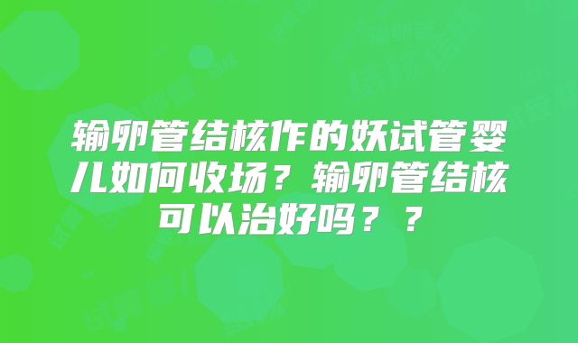 输卵管结核作的妖试管婴儿如何收场？输卵管结核可以治好吗？？