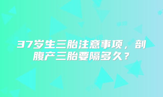 37岁生三胎注意事项，剖腹产三胎要隔多久？