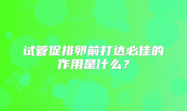 试管促排卵前打达必佳的作用是什么?