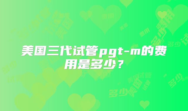 美国三代试管pgt-m的费用是多少?