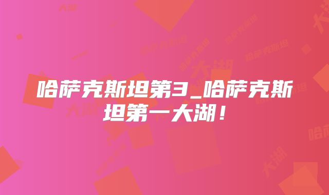 哈萨克斯坦第3_哈萨克斯坦第一大湖！