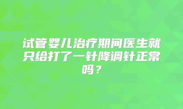 试管婴儿治疗期间医生就只给打了一针降调针正常吗？