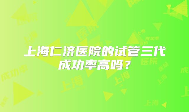上海仁济医院的试管三代成功率高吗？