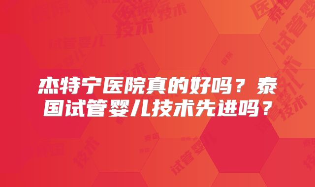 杰特宁医院真的好吗？泰国试管婴儿技术先进吗？