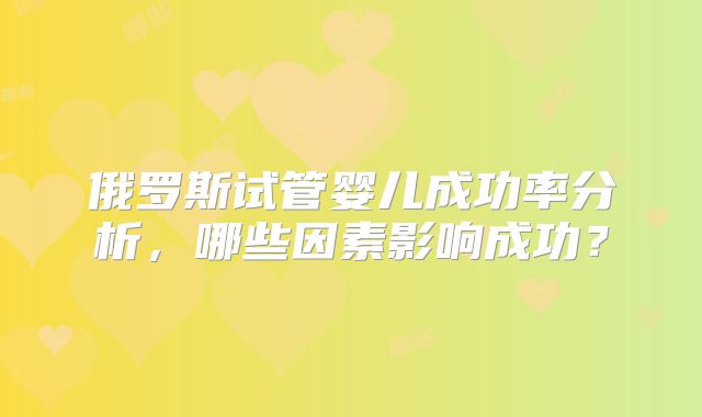 俄罗斯试管婴儿成功率分析，哪些因素影响成功？