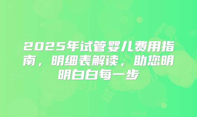 2025年试管婴儿费用指南，明细表解读，助您明明白白每一步