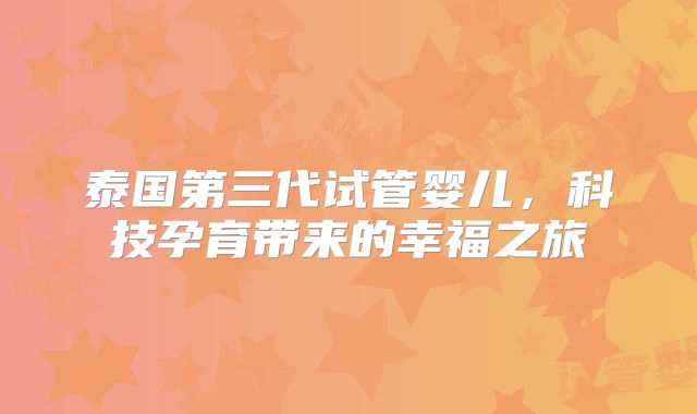 泰国第三代试管婴儿,科技孕育带来的幸福之旅
